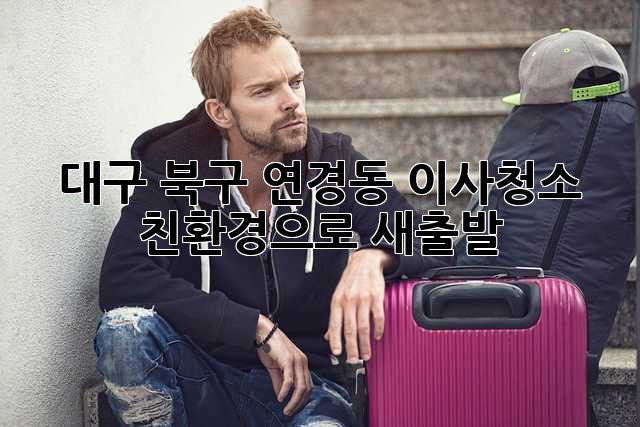 대구 북구 연경동 이사청소: 친환경으로 새출발! ✨