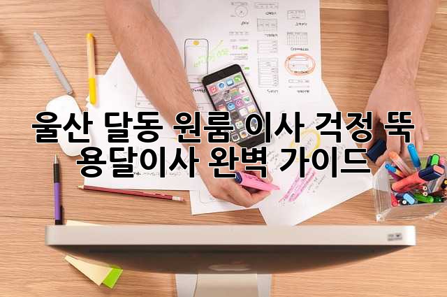 울산 달동 원룸 이사? 걱정 뚝! 용달이사 완벽 가이드