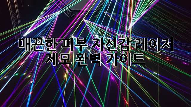 매끈한 피부 자신감, 레이저 제모 완벽 가이드