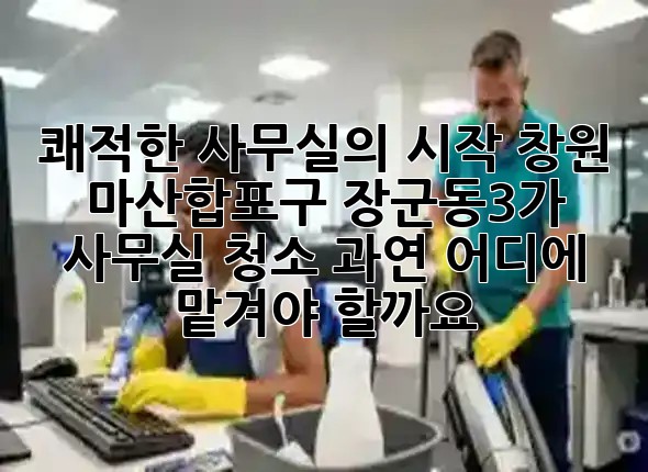 쾌적한 사무실의 시작! 창원 마산합포구 장군동3가 사무실 청소, 과연 어디에 맡겨야 할까요? ✨🧹