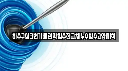 하수구싱크변기배관막힘수전교체누수방수고압세척