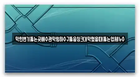 막힌변기뚫는곳배수관막힘하수구뚫음싱크대막혔을때뚫는업체누수