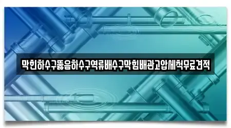 막힌하수구뚫음하수구역류배수구막힘배관고압세척무료견적
