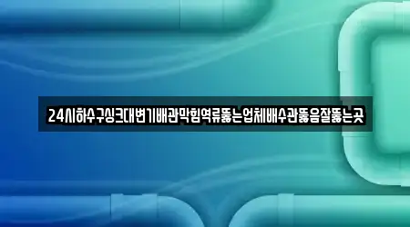 24시하수구싱크대변기배관막힘역류뚫는업체배수관뚫음잘뚫는곳