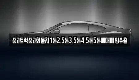 강원특별자치도 횡성군 갑천면 중고차 전문 중고트럭중고화물차1톤2.5톤3.5톤4.5톤5톤매매매입수출